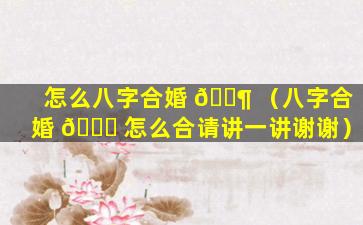 怎么八字合婚 🐶 （八字合婚 🐝 怎么合请讲一讲谢谢）